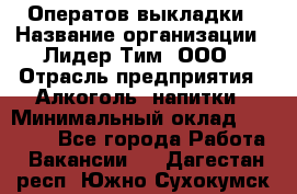 Оператов выкладки › Название организации ­ Лидер Тим, ООО › Отрасль предприятия ­ Алкоголь, напитки › Минимальный оклад ­ 31 000 - Все города Работа » Вакансии   . Дагестан респ.,Южно-Сухокумск г.